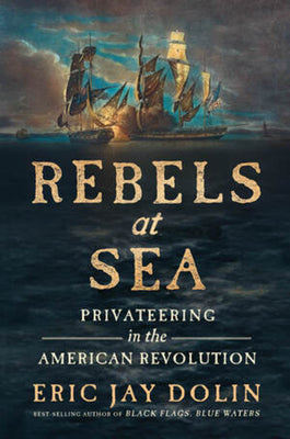 Rebels at Sea: Privateering in the American Revolution by Dolin, Eric Jay
