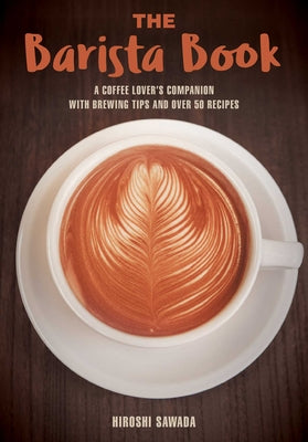The Barista Book: A Coffee Lover's Companion with Brewing Tips and Over 50 Recipes by Sawada, Hiroshi
