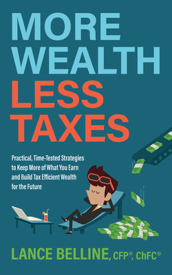 More Wealth, Less Taxes: Practical, Time-Tested Strategies to Keep More of What Your Earn and Build Tax Efficient Wealth for the Future by Belline, Lance