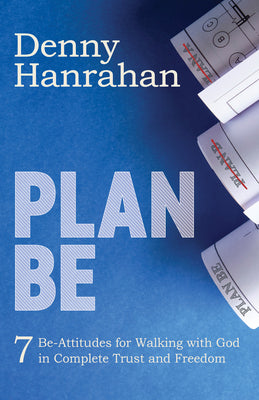 Plan Be: Seven Be-Attitudes for Walking with God in Complete Trust and Freedom by Hanrahan, Denny