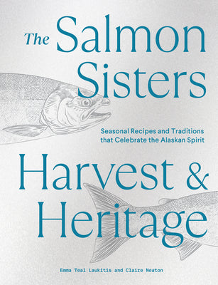 The Salmon Sisters: Harvest & Heritage: Seasonal Recipes and Traditions That Celebrate the Alaskan Spirit by Laukitis, Emma Teal