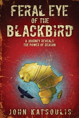 Feral Eye of the Blackbird: A Journey Reveals the Power of Reason by Katsoulis, John