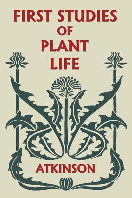 First Studies of Plant Life (Yesterday's Classics) by Atkinson, George Francis