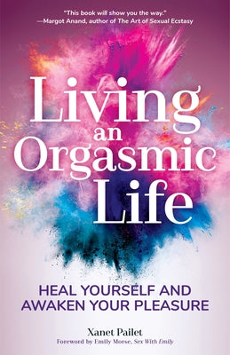 Living an Orgasmic Life: Heal Yourself and Awaken Your Pleasure (Valentines Day Gift for Him) by Pailet, Xanet