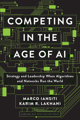 Competing in the Age of AI: Strategy and Leadership When Algorithms and Networks Run the World by Iansiti, Marco