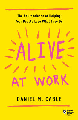 Alive at Work: The Neuroscience of Helping Your People Love What They Do by Cable, Daniel M.