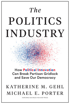 The Politics Industry: How Political Innovation Can Break Partisan Gridlock and Save Our Democracy by Gehl, Katherine M.