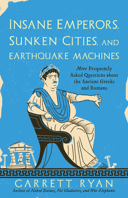 Insane Emperors, Sunken Cities, and Earthquake Machines: More Frequently Asked Questions about the Ancient Greeks and Romans by Ryan, Garrett