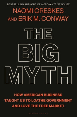 The Big Myth: How American Business Taught Us to Loathe Government and Love the Free Market by Oreskes, Naomi