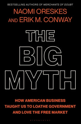 The Big Myth: How American Business Taught Us to Loathe Government and Love the Free Market by Oreskes, Naomi