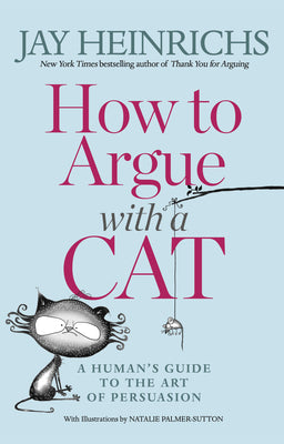 How to Argue with a Cat: A Human's Guide to the Art of Persuasion by Heinrichs, Jay