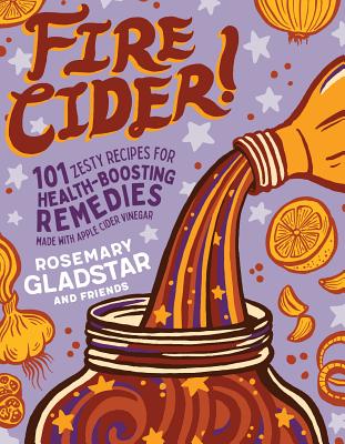 Fire Cider!: 101 Zesty Recipes for Health-Boosting Remedies Made with Apple Cider Vinegar by Gladstar, Rosemary