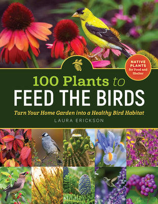 100 Plants to Feed the Birds: Turn Your Home Garden Into a Healthy Bird Habitat by Erickson, Laura