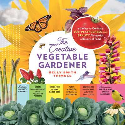 The Creative Vegetable Gardener: 60 Ways to Cultivate Joy, Playfulness, and Beauty Along with a Bounty of Food by Trimble, Kelly Smith