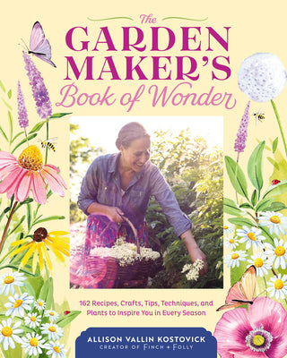 The Garden Maker's Book of Wonder: 162 Recipes, Crafts, Tips, Techniques, and Plants to Inspire You in Every Season by Kostovick, Allison Vallin