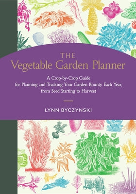 The Vegetable Garden Planner: A Crop-By-Crop Guide for Planning and Tracking Your Garden Bounty Each Year, from Seed Starting to Harvest by Byczynski, Lynn