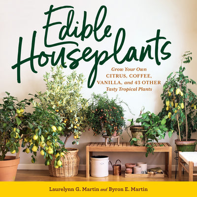 Edible Houseplants: Grow Your Own Citrus, Coffee, Vanilla, and 43 Other Tasty Tropical Plants by Martin, Laurelynn G.