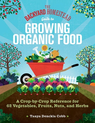 The Backyard Homestead Guide to Growing Organic Food: A Crop-By-Crop Reference for 62 Vegetables, Fruits, Nuts, and Herbs by Cobb, Tanya Denckla
