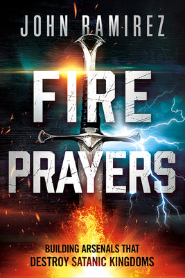 Fire Prayers: Building Arsenals That Destroy Satanic Kingdoms by Ramirez, John