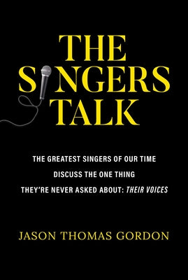 The Singers Talk: The Greatest Singers of Our Time Discuss the One Thing They're Never Asked About: Their Voices by Gordon, Jason Thomas