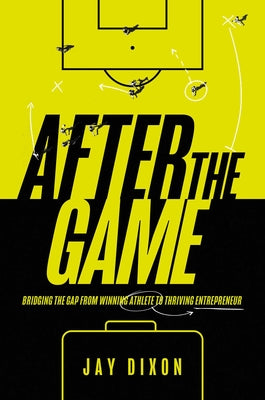 After the Game: Bridging the Gap from Winning Athlete to Thriving Entrepreneur by Dixon, Jay