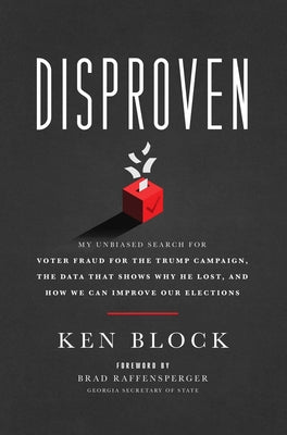 Disproven: My Unbiased Search for Voter Fraud for the Trump Campaign, the Data That Shows Why He Lost, and How We Can Improve Our by Block, Ken