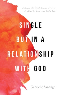 Single but in a Relationship with God: Embrace the Single Season without Settling for Less than God's Best by Santiago, Gabrielle