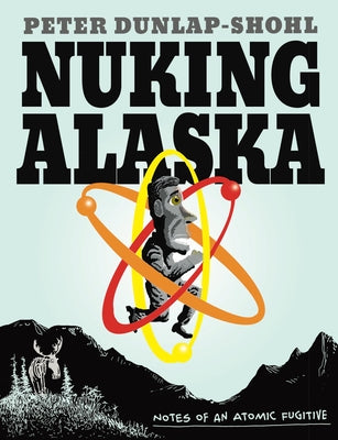 Nuking Alaska: Notes of an Atomic Fugitive by Dunlap-Shohl, Peter