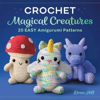 Crochet Magical Creatures: 20 Easy Amigurumi Patterns by Hill, Drew