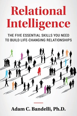 Relational Intelligence; The Five Essential Skills You Need to Build Life-Changing Relationships by Bandelli, Adam C.