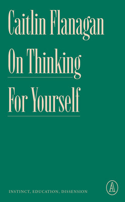 On Thinking for Yourself: Instinct, Education, Dissension by Flanagan, Caitlin