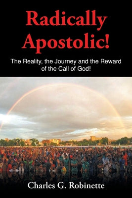 Radically Apostolic: The Reality, the Journey, and the Reward of the Call of God! by Robinette, Charles G.