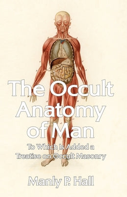 The Occult Anatomy of Man: To Which Is Added a Treatise on Occult Masonry Paperback by Manly P Hall