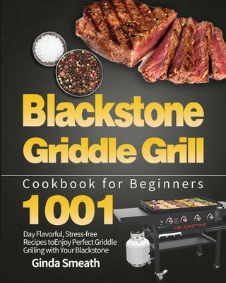 Blackstone Griddle Grill Cookbook for Beginners: 1001-Day Flavorful, Stress-free Recipes to Enjoy Perfect Griddle Grilling with Your Blackstone by Smeath, Ginda
