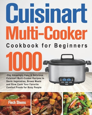 Cuisinart Multi-Cooker Cookbook for Beginners: 1000-Day Amazingly Easy & Delicious Cuisinart Multi-Cooker Recipes to Sauté Vegetables, Brown Meats and by Shems, Fiech