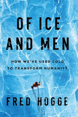 Of Ice and Men: How We've Used Cold to Transform Humanity by Hogge, Fred