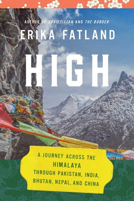 High: A Journey Across the Himalaya, Through Pakistan, India, Bhutan, Nepal, and China by Fatland, Erika