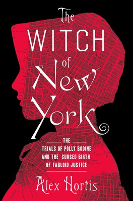 The Witch of New York: The Trials of Polly Bodine and the Cursed Birth of Tabloid Justice by Hortis, Alex