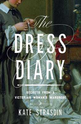 The Dress Diary: Secrets from a Victorian Woman's Wardrobe by Strasdin, Kate