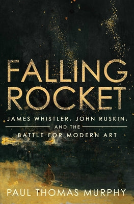 Falling Rocket: James Whistler, John Ruskin, and the Battle for Modern Art by Murphy, Paul Thomas