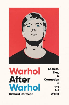 Warhol After Warhol: Secrets, Lies, & Corruption in the Art World by Dorment, Richard