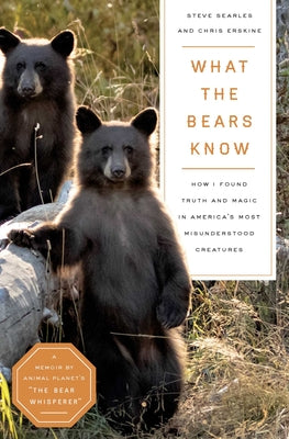 What the Bears Know: How I Found Truth and Magic in America's Most Misunderstood Creatures--A Memoir by Animal Planet's the Bear Whisperer by Searles, Steve