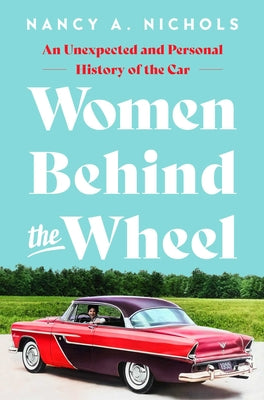 Women Behind the Wheel: An Unexpected and Personal History of the Car by Nichols, Nancy A.