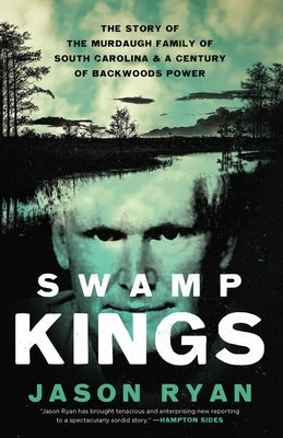 Swamp Kings: The Story of the Murdaugh Family of South Carolina and a Century of Backwoods Power by Ryan, Jason