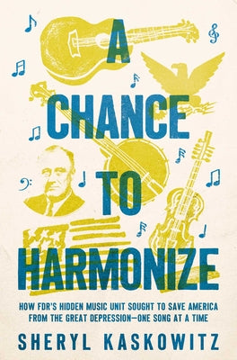 A Chance to Harmonize: How Fdr's Hidden Music Unit Sought to Save America from the Great Depression--One Song at a Time by Kaskowitz, Sheryl
