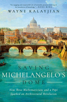 Saving Michelangelo's Dome: How Three Mathematicians and a Pope Sparked an Architectural Revolution by Kalayjian, Wayne