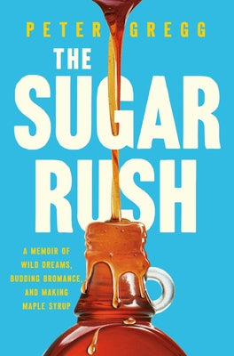 The Sugar Rush: A Memoir of Wild Dreams, Budding Bromance, and Making Maple Syrup by Gregg, Peter