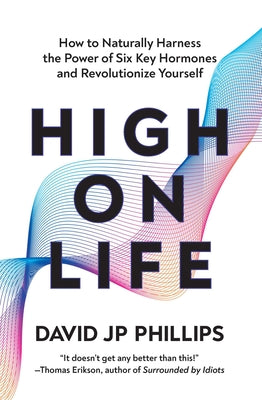 High on Life: How to Naturally Harness the Power of Six Key Hormones and Revolutionize Yourself by Phillips, David J. P.