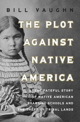 The Plot Against Native America: The Fateful Story of Native Boarding Schools and the Theft of Tribal Lands by Vaughn, Bill