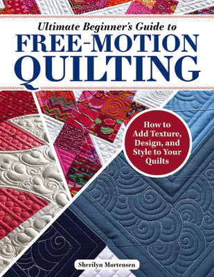 Ultimate Beginner's Guide to Free-Motion Quilting: How to Add Texture, Design, and Style to Your Quilts by Mortensen, Sherilyn